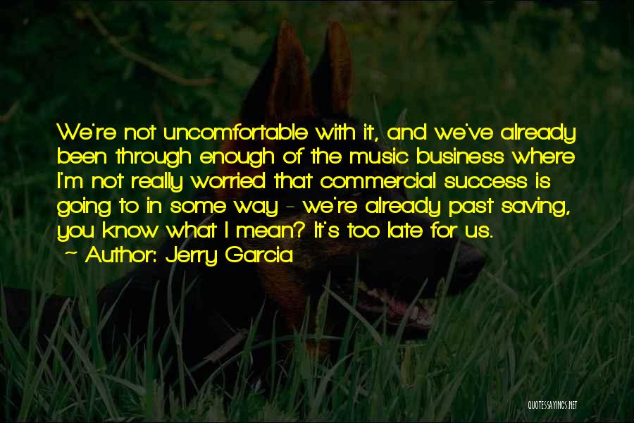 Jerry Garcia Quotes: We're Not Uncomfortable With It, And We've Already Been Through Enough Of The Music Business Where I'm Not Really Worried