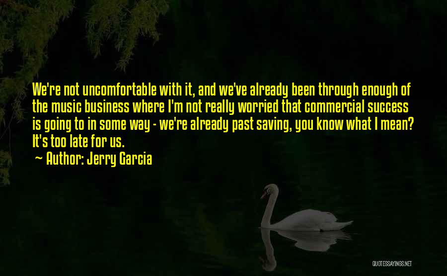 Jerry Garcia Quotes: We're Not Uncomfortable With It, And We've Already Been Through Enough Of The Music Business Where I'm Not Really Worried