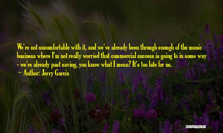 Jerry Garcia Quotes: We're Not Uncomfortable With It, And We've Already Been Through Enough Of The Music Business Where I'm Not Really Worried