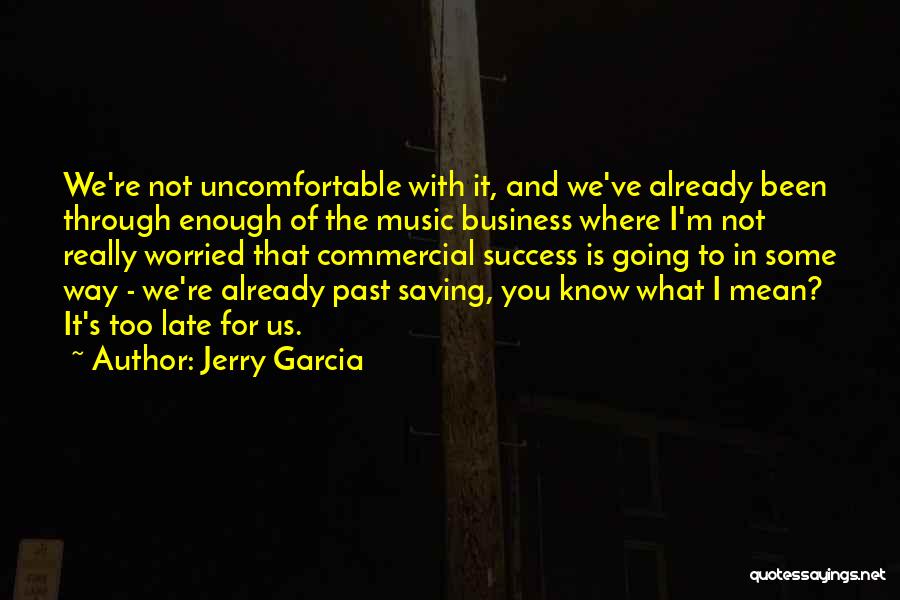 Jerry Garcia Quotes: We're Not Uncomfortable With It, And We've Already Been Through Enough Of The Music Business Where I'm Not Really Worried
