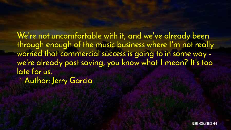 Jerry Garcia Quotes: We're Not Uncomfortable With It, And We've Already Been Through Enough Of The Music Business Where I'm Not Really Worried