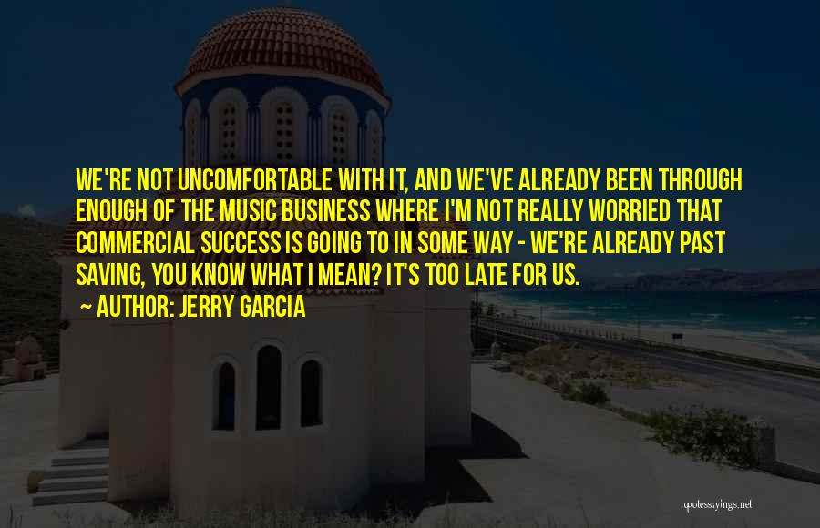 Jerry Garcia Quotes: We're Not Uncomfortable With It, And We've Already Been Through Enough Of The Music Business Where I'm Not Really Worried