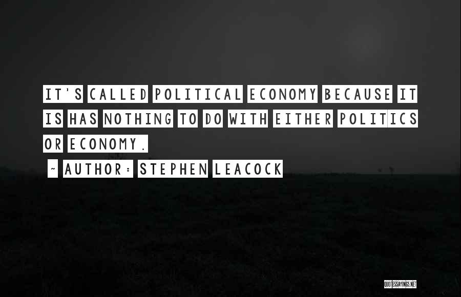 Stephen Leacock Quotes: It's Called Political Economy Because It Is Has Nothing To Do With Either Politics Or Economy.