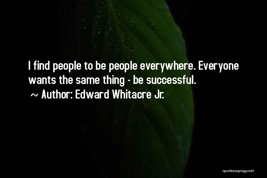 Edward Whitacre Jr. Quotes: I Find People To Be People Everywhere. Everyone Wants The Same Thing - Be Successful.