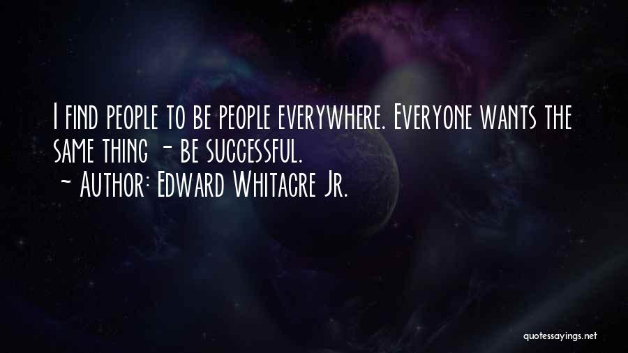 Edward Whitacre Jr. Quotes: I Find People To Be People Everywhere. Everyone Wants The Same Thing - Be Successful.
