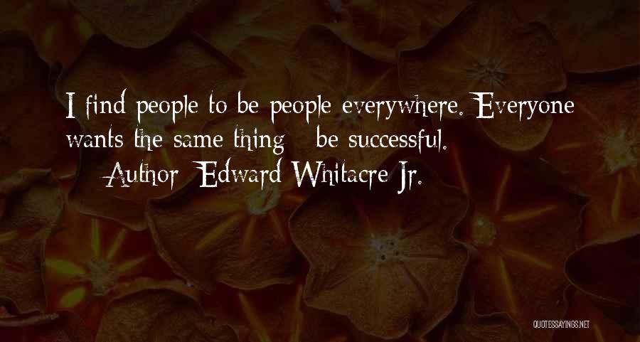 Edward Whitacre Jr. Quotes: I Find People To Be People Everywhere. Everyone Wants The Same Thing - Be Successful.