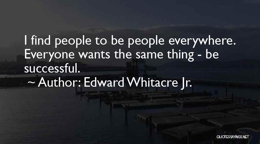 Edward Whitacre Jr. Quotes: I Find People To Be People Everywhere. Everyone Wants The Same Thing - Be Successful.