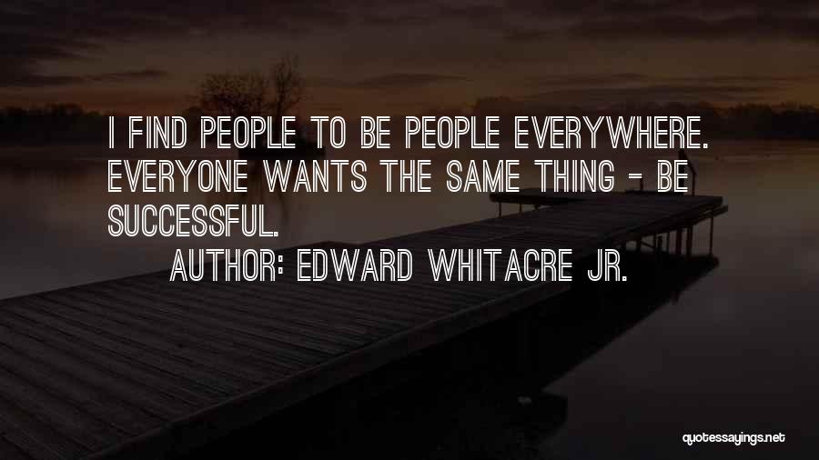 Edward Whitacre Jr. Quotes: I Find People To Be People Everywhere. Everyone Wants The Same Thing - Be Successful.