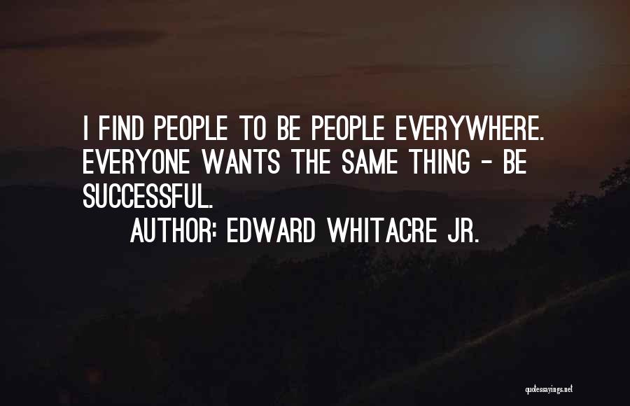 Edward Whitacre Jr. Quotes: I Find People To Be People Everywhere. Everyone Wants The Same Thing - Be Successful.
