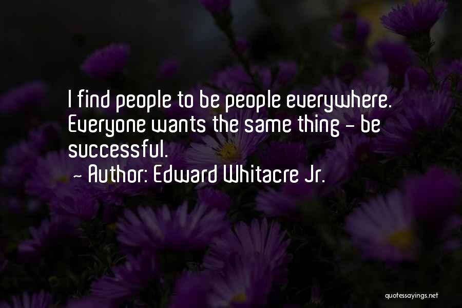 Edward Whitacre Jr. Quotes: I Find People To Be People Everywhere. Everyone Wants The Same Thing - Be Successful.