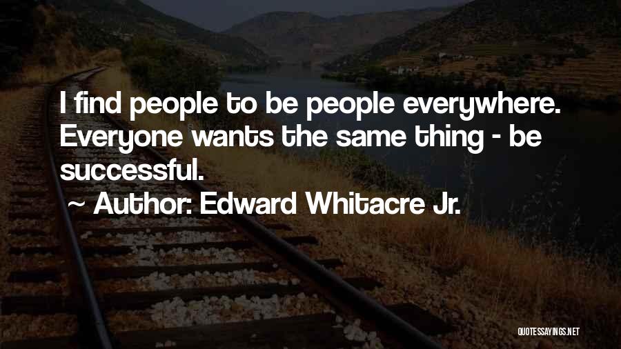 Edward Whitacre Jr. Quotes: I Find People To Be People Everywhere. Everyone Wants The Same Thing - Be Successful.