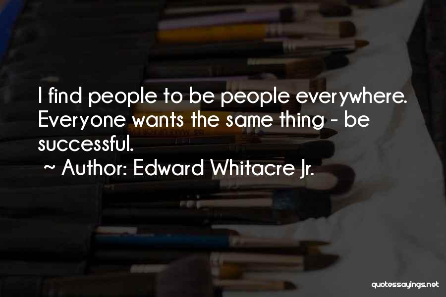 Edward Whitacre Jr. Quotes: I Find People To Be People Everywhere. Everyone Wants The Same Thing - Be Successful.