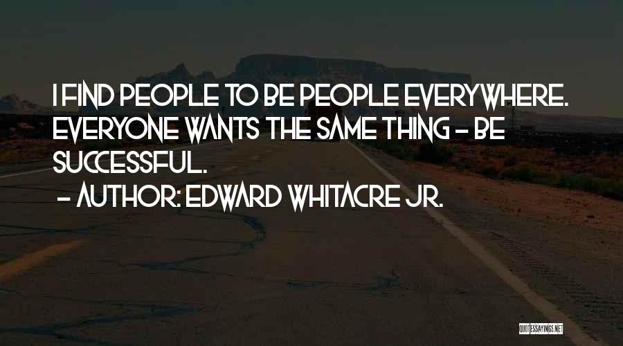 Edward Whitacre Jr. Quotes: I Find People To Be People Everywhere. Everyone Wants The Same Thing - Be Successful.
