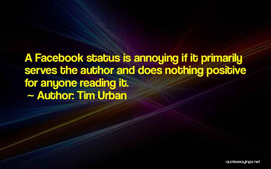 Tim Urban Quotes: A Facebook Status Is Annoying If It Primarily Serves The Author And Does Nothing Positive For Anyone Reading It.