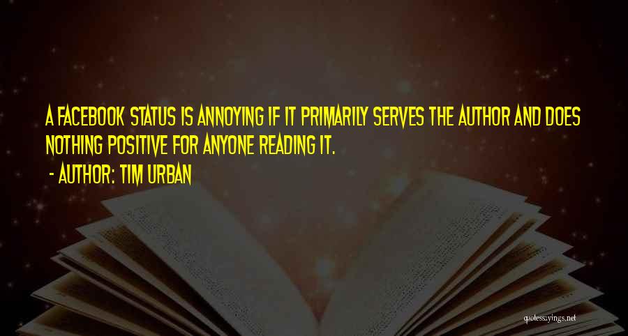 Tim Urban Quotes: A Facebook Status Is Annoying If It Primarily Serves The Author And Does Nothing Positive For Anyone Reading It.