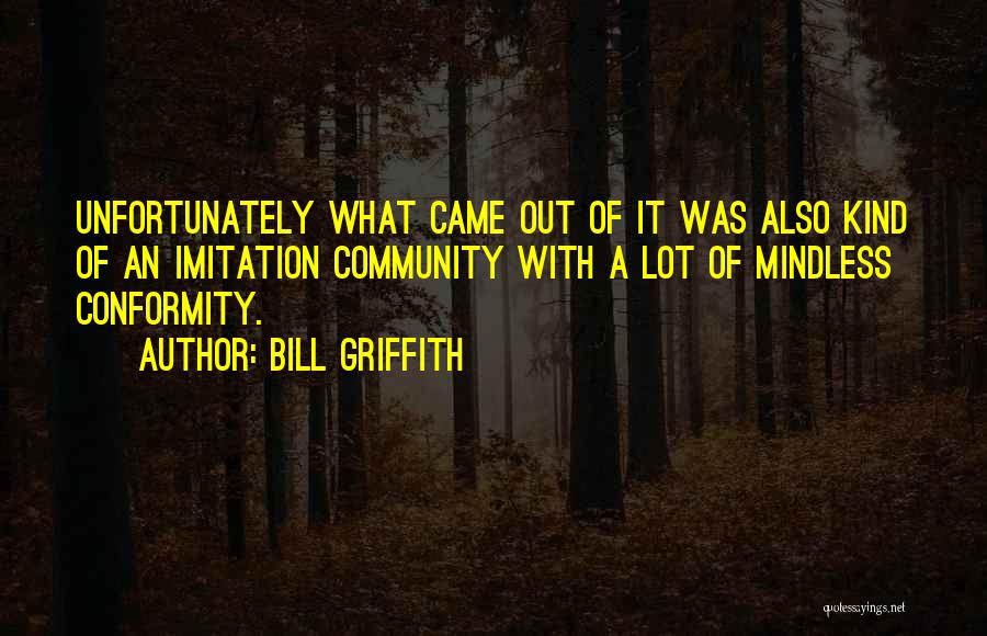 Bill Griffith Quotes: Unfortunately What Came Out Of It Was Also Kind Of An Imitation Community With A Lot Of Mindless Conformity.