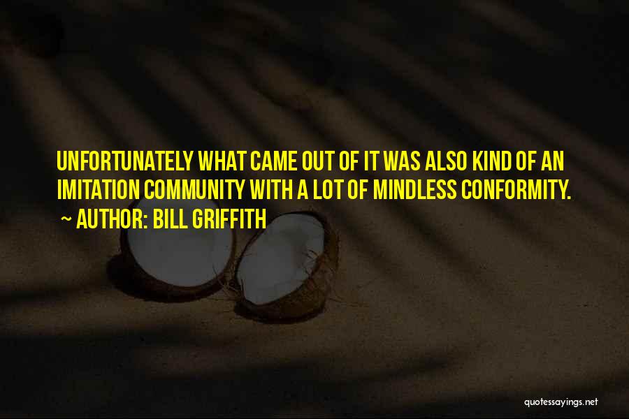 Bill Griffith Quotes: Unfortunately What Came Out Of It Was Also Kind Of An Imitation Community With A Lot Of Mindless Conformity.