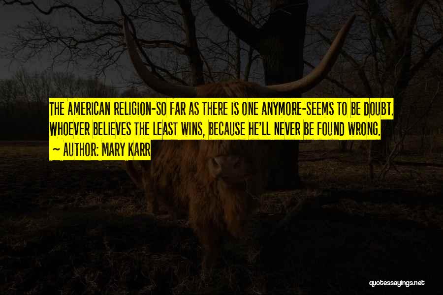 Mary Karr Quotes: The American Religion-so Far As There Is One Anymore-seems To Be Doubt. Whoever Believes The Least Wins, Because He'll Never