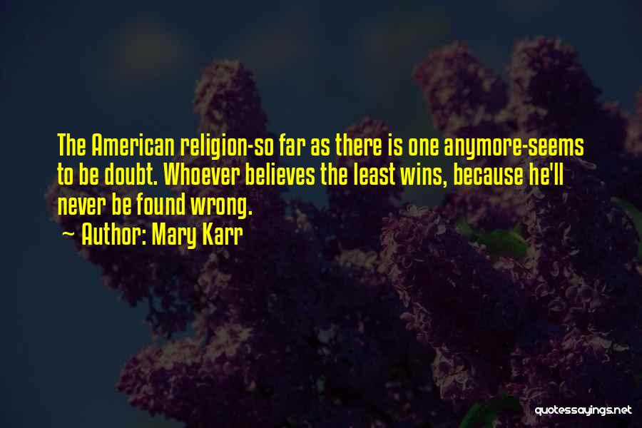 Mary Karr Quotes: The American Religion-so Far As There Is One Anymore-seems To Be Doubt. Whoever Believes The Least Wins, Because He'll Never