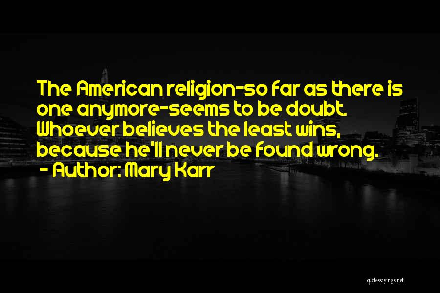 Mary Karr Quotes: The American Religion-so Far As There Is One Anymore-seems To Be Doubt. Whoever Believes The Least Wins, Because He'll Never