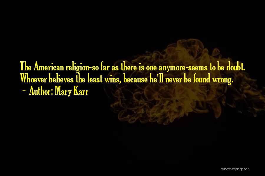 Mary Karr Quotes: The American Religion-so Far As There Is One Anymore-seems To Be Doubt. Whoever Believes The Least Wins, Because He'll Never