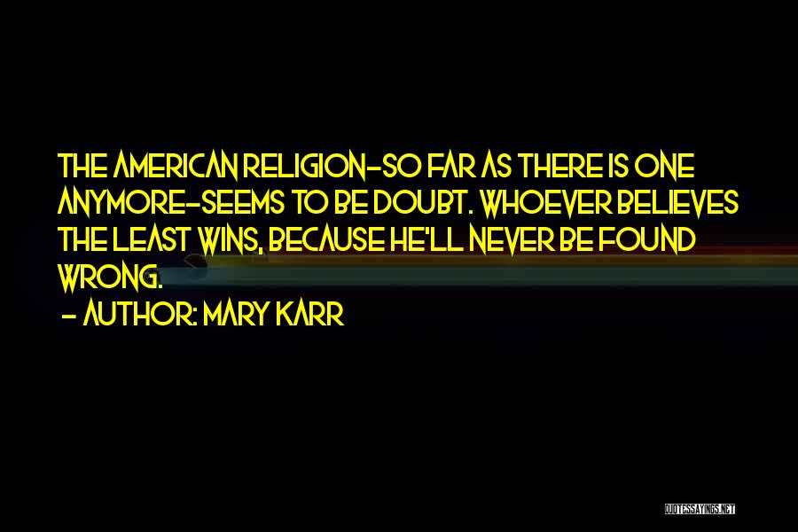 Mary Karr Quotes: The American Religion-so Far As There Is One Anymore-seems To Be Doubt. Whoever Believes The Least Wins, Because He'll Never