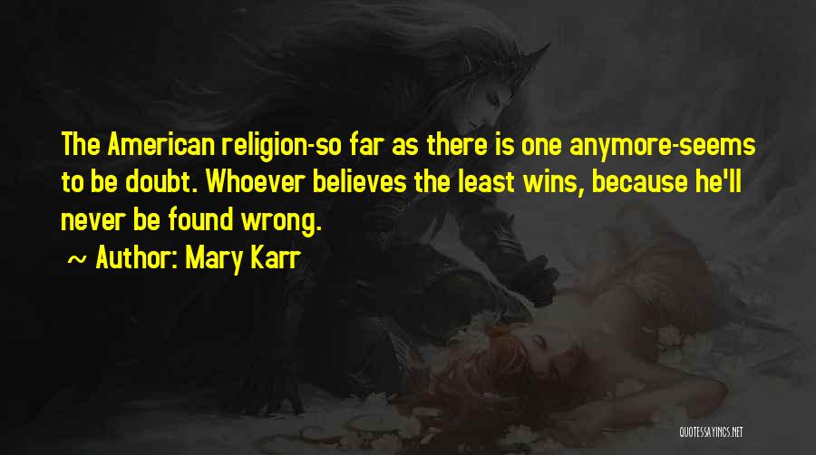 Mary Karr Quotes: The American Religion-so Far As There Is One Anymore-seems To Be Doubt. Whoever Believes The Least Wins, Because He'll Never