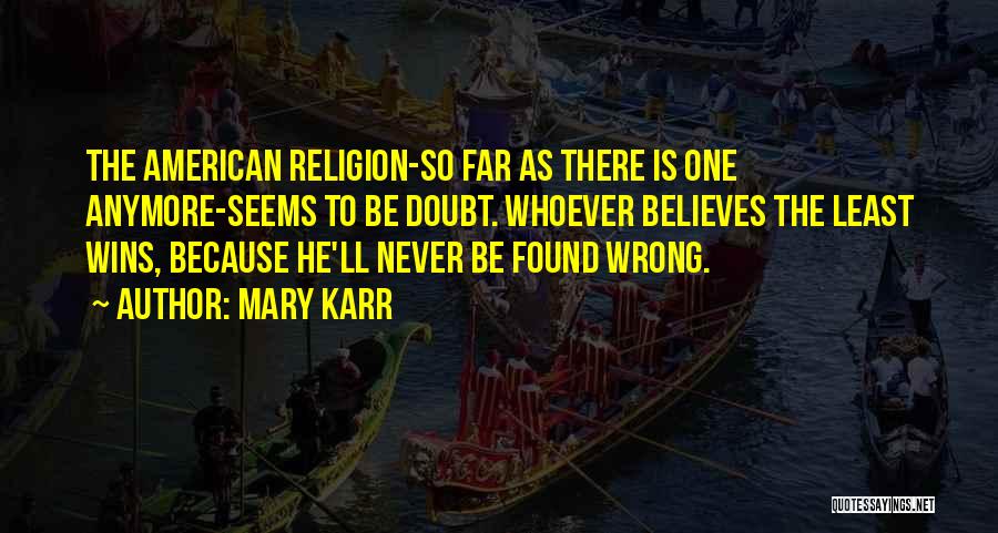Mary Karr Quotes: The American Religion-so Far As There Is One Anymore-seems To Be Doubt. Whoever Believes The Least Wins, Because He'll Never