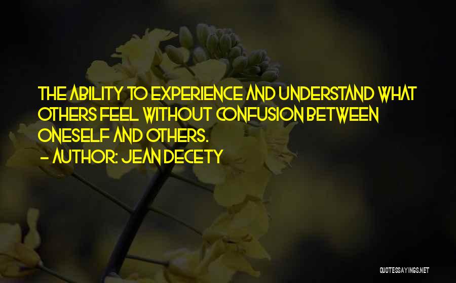 Jean Decety Quotes: The Ability To Experience And Understand What Others Feel Without Confusion Between Oneself And Others.