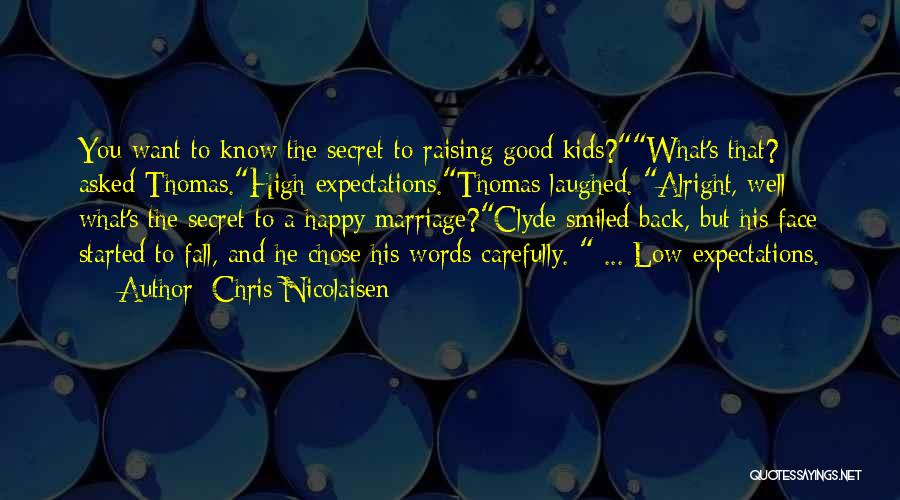 Chris Nicolaisen Quotes: You Want To Know The Secret To Raising Good Kids?what's That? Asked Thomas.high Expectations.thomas Laughed. Alright, Well What's The Secret