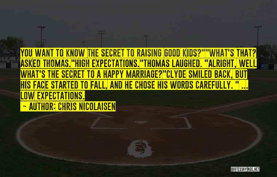 Chris Nicolaisen Quotes: You Want To Know The Secret To Raising Good Kids?what's That? Asked Thomas.high Expectations.thomas Laughed. Alright, Well What's The Secret