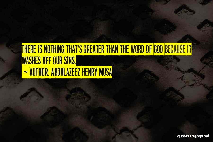 Abdulazeez Henry Musa Quotes: There Is Nothing That's Greater Than The Word Of God Because It Washes Off Our Sins.