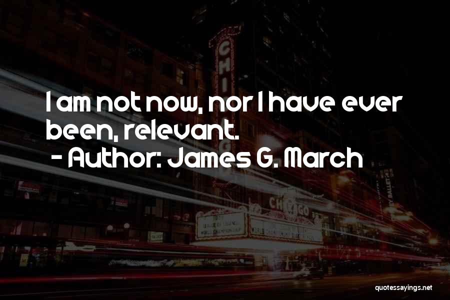 James G. March Quotes: I Am Not Now, Nor I Have Ever Been, Relevant.