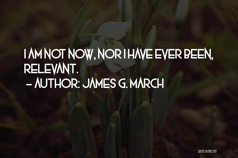 James G. March Quotes: I Am Not Now, Nor I Have Ever Been, Relevant.