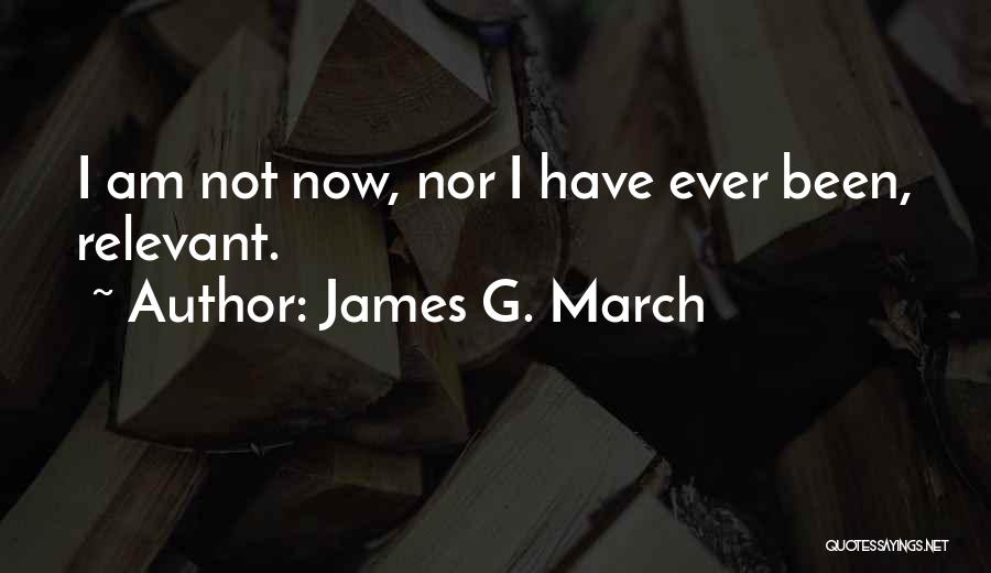James G. March Quotes: I Am Not Now, Nor I Have Ever Been, Relevant.