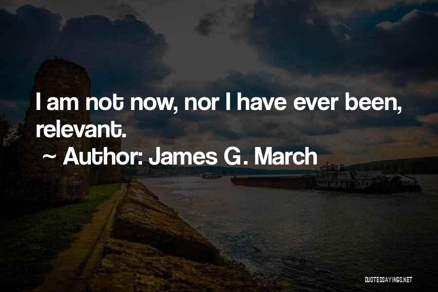 James G. March Quotes: I Am Not Now, Nor I Have Ever Been, Relevant.