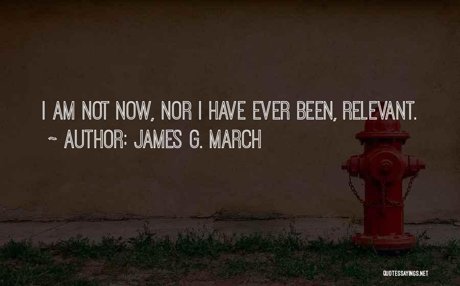 James G. March Quotes: I Am Not Now, Nor I Have Ever Been, Relevant.