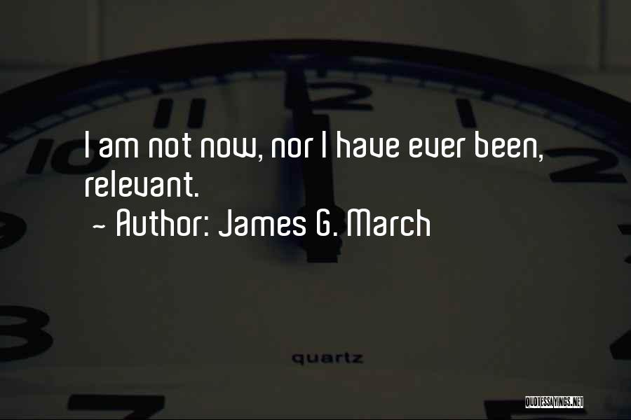 James G. March Quotes: I Am Not Now, Nor I Have Ever Been, Relevant.