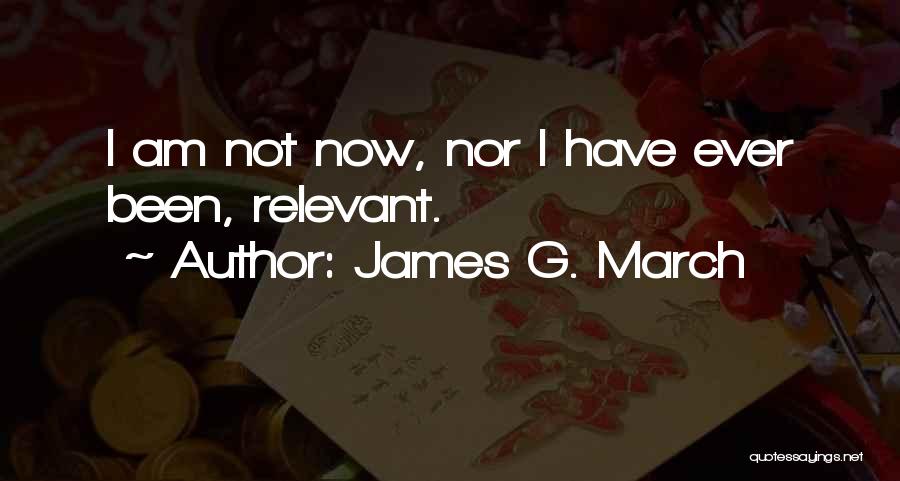 James G. March Quotes: I Am Not Now, Nor I Have Ever Been, Relevant.