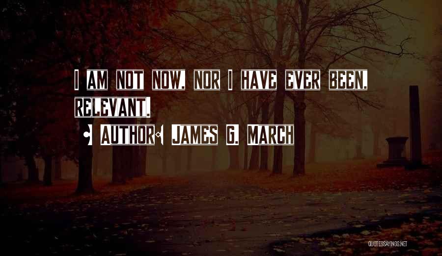James G. March Quotes: I Am Not Now, Nor I Have Ever Been, Relevant.