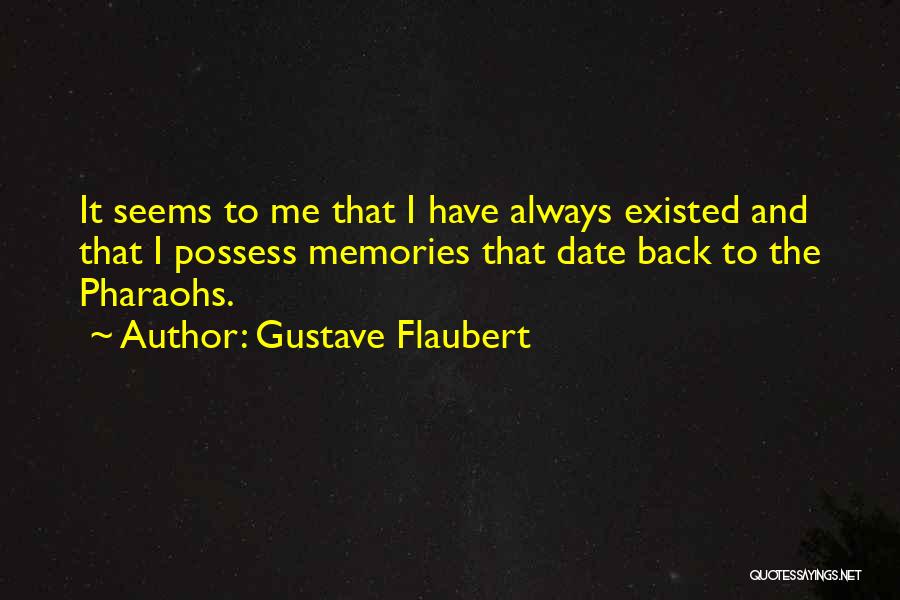 Gustave Flaubert Quotes: It Seems To Me That I Have Always Existed And That I Possess Memories That Date Back To The Pharaohs.