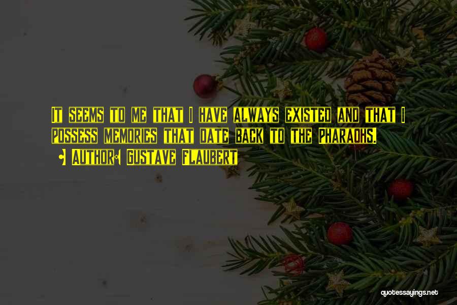 Gustave Flaubert Quotes: It Seems To Me That I Have Always Existed And That I Possess Memories That Date Back To The Pharaohs.