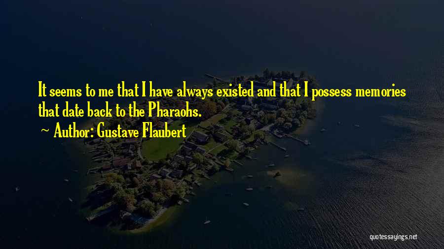 Gustave Flaubert Quotes: It Seems To Me That I Have Always Existed And That I Possess Memories That Date Back To The Pharaohs.