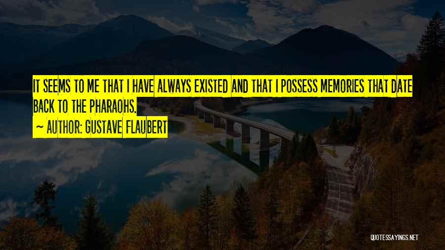 Gustave Flaubert Quotes: It Seems To Me That I Have Always Existed And That I Possess Memories That Date Back To The Pharaohs.