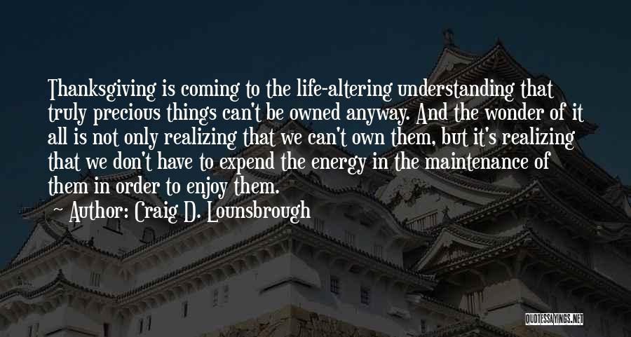Craig D. Lounsbrough Quotes: Thanksgiving Is Coming To The Life-altering Understanding That Truly Precious Things Can't Be Owned Anyway. And The Wonder Of It