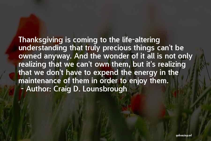 Craig D. Lounsbrough Quotes: Thanksgiving Is Coming To The Life-altering Understanding That Truly Precious Things Can't Be Owned Anyway. And The Wonder Of It