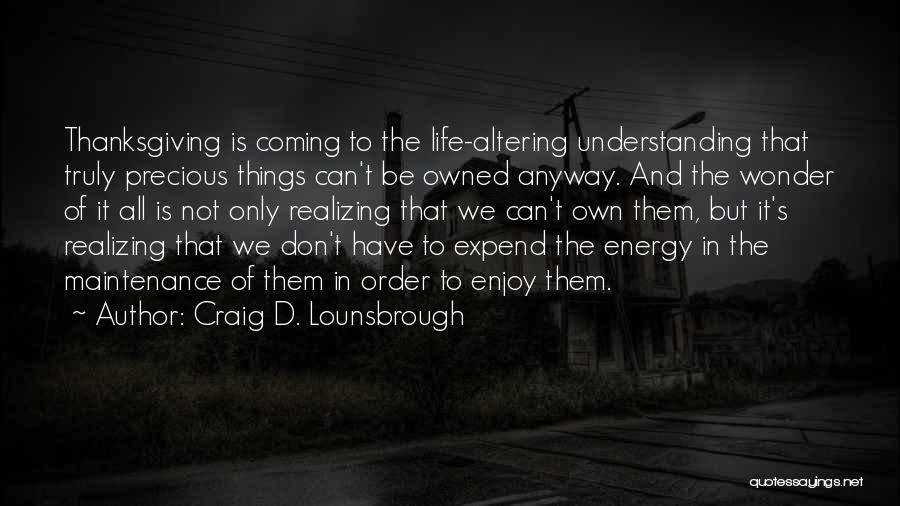 Craig D. Lounsbrough Quotes: Thanksgiving Is Coming To The Life-altering Understanding That Truly Precious Things Can't Be Owned Anyway. And The Wonder Of It