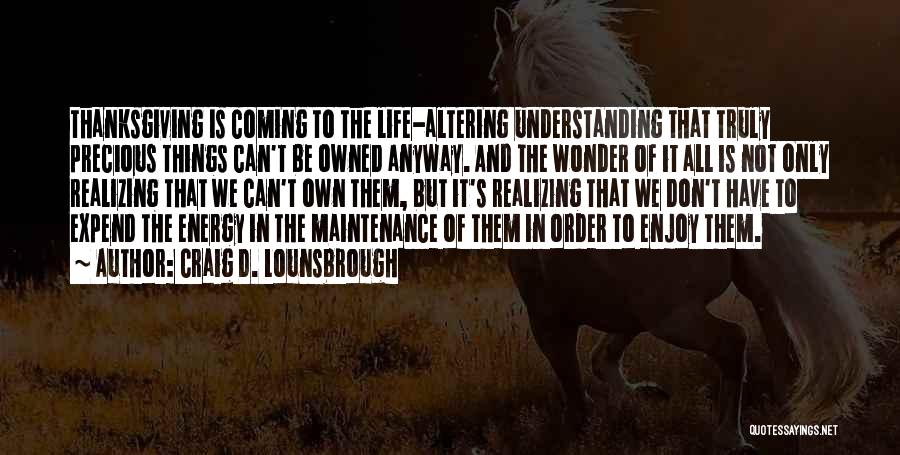 Craig D. Lounsbrough Quotes: Thanksgiving Is Coming To The Life-altering Understanding That Truly Precious Things Can't Be Owned Anyway. And The Wonder Of It