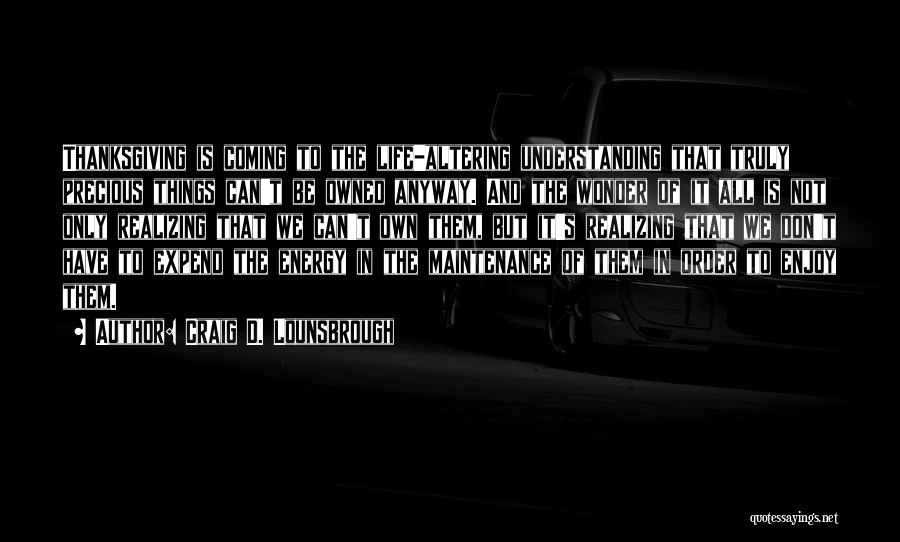 Craig D. Lounsbrough Quotes: Thanksgiving Is Coming To The Life-altering Understanding That Truly Precious Things Can't Be Owned Anyway. And The Wonder Of It
