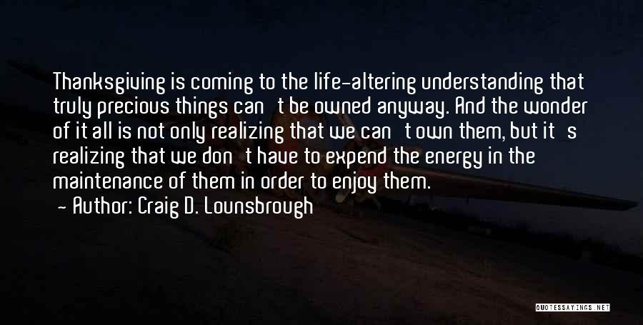 Craig D. Lounsbrough Quotes: Thanksgiving Is Coming To The Life-altering Understanding That Truly Precious Things Can't Be Owned Anyway. And The Wonder Of It